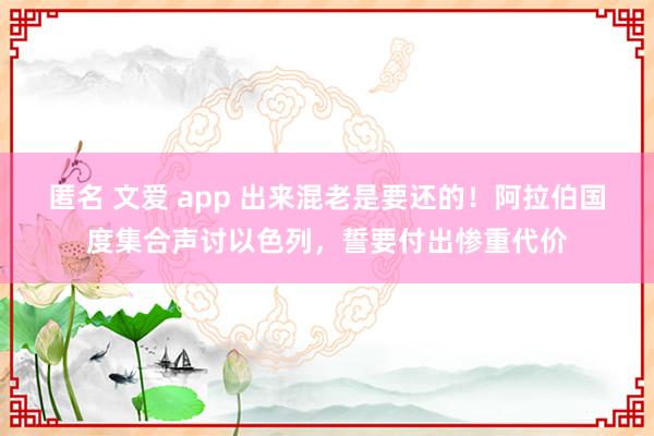 匿名 文爱 app 出来混老是要还的!阿拉伯国度集合声讨以色列,誓要付出惨重代价