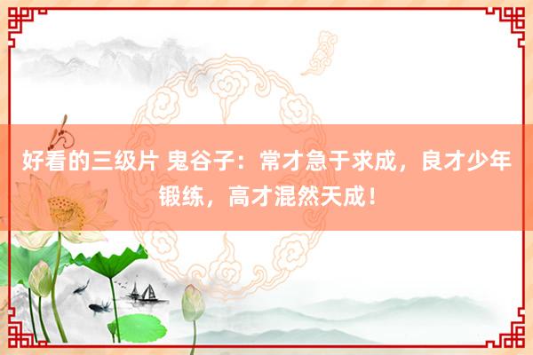 好看的三级片 鬼谷子:常才急于求成,良才少年锻练,高才混然天成!
