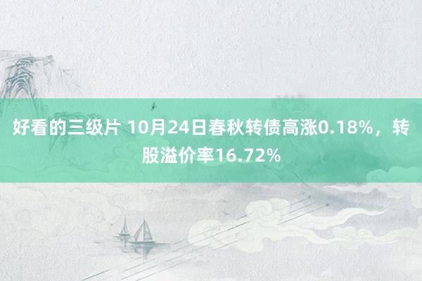 好看的三级片 10月24日春秋转债高涨0.18%,转股溢价率16.72%