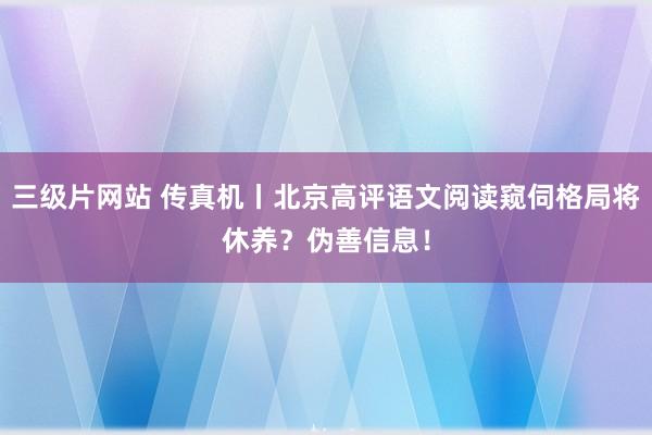 三级片网站 传真机丨北京高评语文阅读窥伺格局将休养?伪善信息!