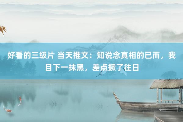 好看的三级片 当天推文:知说念真相的已而,我目下一抹黑,差点撅了往日