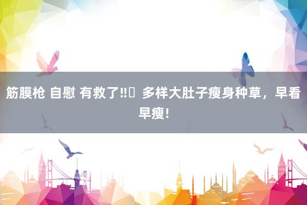 筋膜枪 自慰 有救了‼️多样大肚子瘦身种草,早看早瘦!