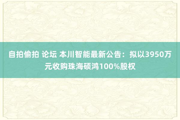 自拍偷拍 论坛 本川智能最新公告:拟以3950万元收购珠海硕鸿100%股权