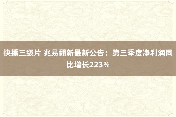 快播三级片 兆易翻新最新公告:第三季度净利润同比增长223%