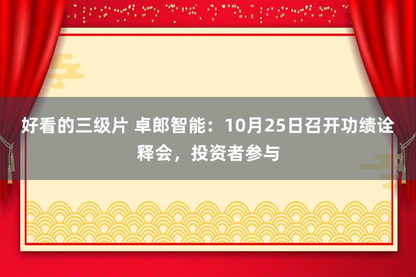 好看的三级片 卓郎智能:10月25日召开功绩诠释会,投资者参与