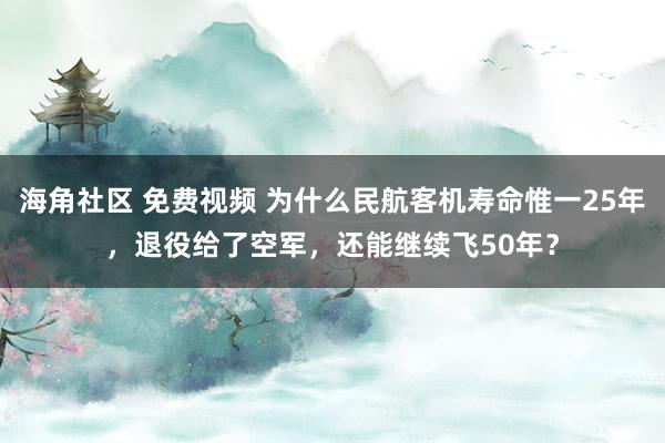 海角社区 免费视频 为什么民航客机寿命惟一25年,退役给了空军,还能继续飞50年?