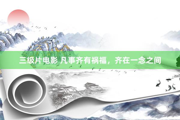 三级片电影 凡事齐有祸福,齐在一念之间