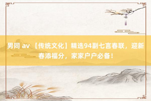 男同 av 【传统文化】精选94副七言春联,迎新春添福分,家家户户必备!