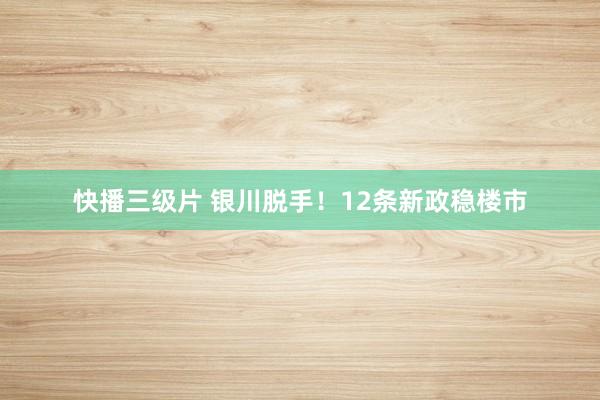 快播三级片 银川脱手!12条新政稳楼市