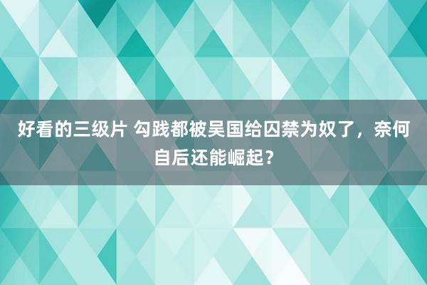 好看的三级片 勾践都被吴国给囚禁为奴了,奈何自后还能崛起?