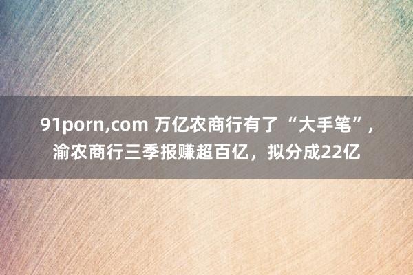 91porn，com 万亿农商行有了 “大手笔”，渝农商行三季报赚超百亿，拟分成22亿