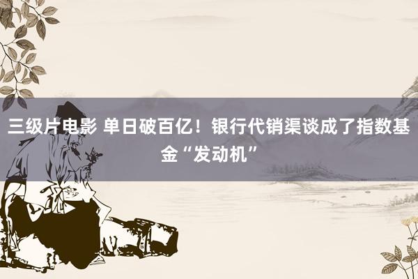 三级片电影 单日破百亿!银行代销渠谈成了指数基金“发动机”