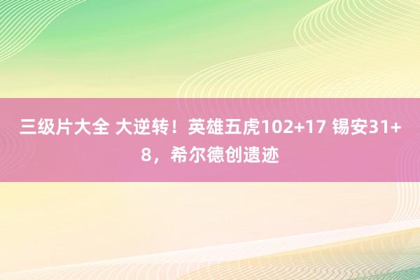 三级片大全 大逆转!英雄五虎102+17 锡安31+8,希尔德创遗迹