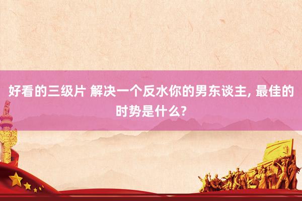 好看的三级片 解决一个反水你的男东谈主, 最佳的时势是什么?