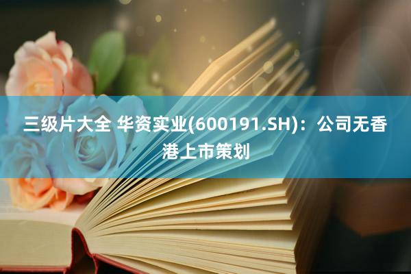 三级片大全 华资实业(600191.SH):公司无香港上市策划