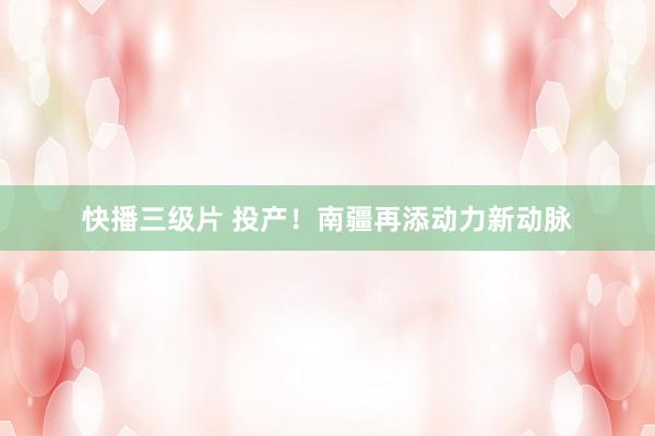 快播三级片 投产!南疆再添动力新动脉