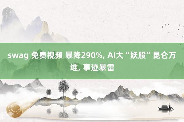swag 免费视频 暴降290%, AI大“妖股”昆仑万维, 事迹暴雷