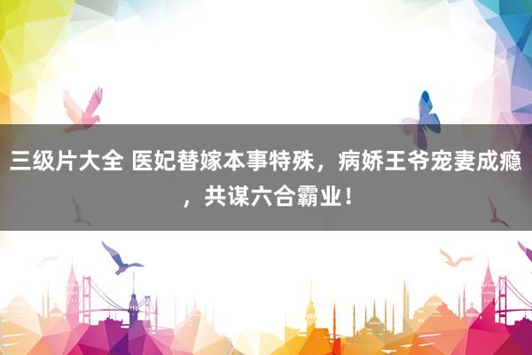 三级片大全 医妃替嫁本事特殊,病娇王爷宠妻成瘾,共谋六合霸业!