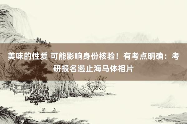 美味的性爱 可能影响身份核验!有考点明确:考研报名遏止海马体相片