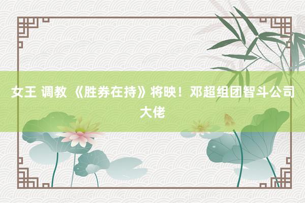 女王 调教 《胜券在持》将映!邓超组团智斗公司大佬