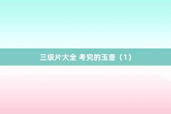 三级片大全 考究的玉壶(1)