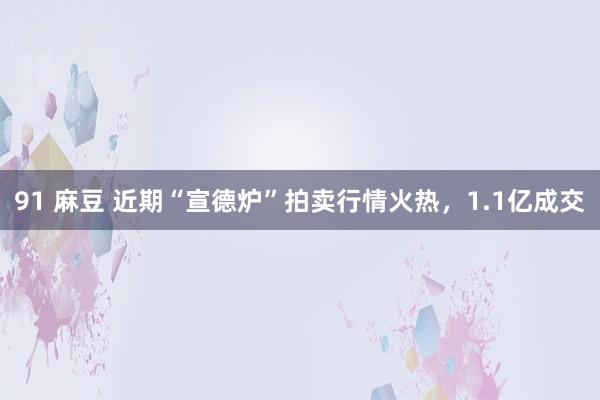 91 麻豆 近期“宣德炉”拍卖行情火热，1.1亿成交