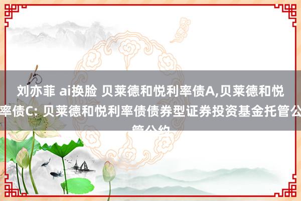刘亦菲 ai换脸 贝莱德和悦利率债A,贝莱德和悦利率债C: 贝莱德和悦利率债债券型证券投资基金托管公约