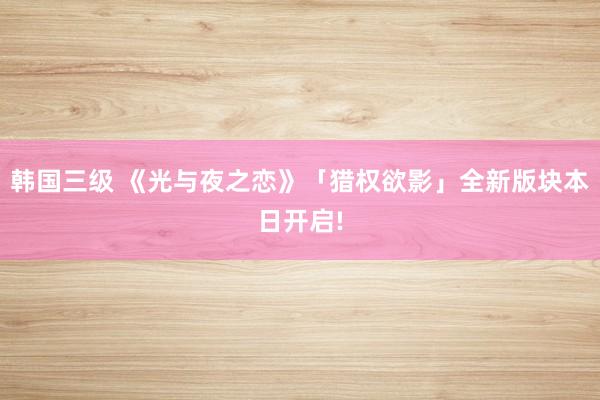 韩国三级 《光与夜之恋》「猎权欲影」全新版块本日开启!