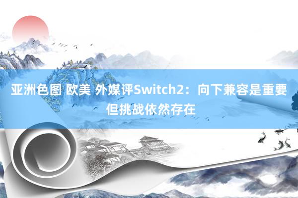 亚洲色图 欧美 外媒评Switch2:向下兼容是重要 但挑战依然存在