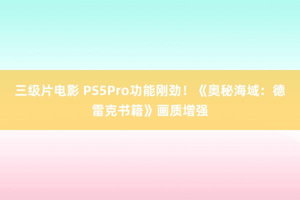 三级片电影 PS5Pro功能刚劲!《奥秘海域:德雷克书籍》画质增强