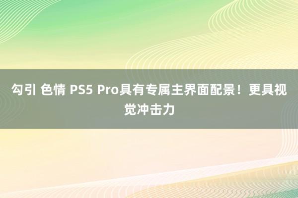 勾引 色情 PS5 Pro具有专属主界面配景！更具视觉冲击力