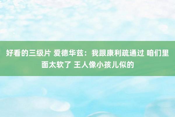 好看的三级片 爱德华兹:我跟康利疏通过 咱们里面太软了 王人像小孩儿似的