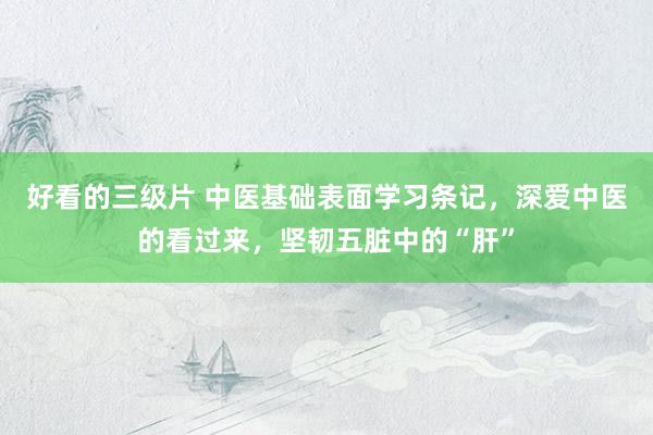 好看的三级片 中医基础表面学习条记,深爱中医的看过来,坚韧五脏中的“肝”