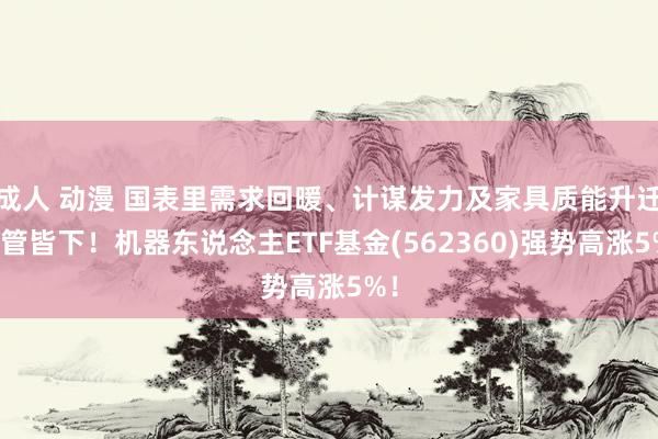 成人 动漫 国表里需求回暖、计谋发力及家具质能升迁三管皆下!机器东说念主ETF基金(562360)强势高涨5%!
