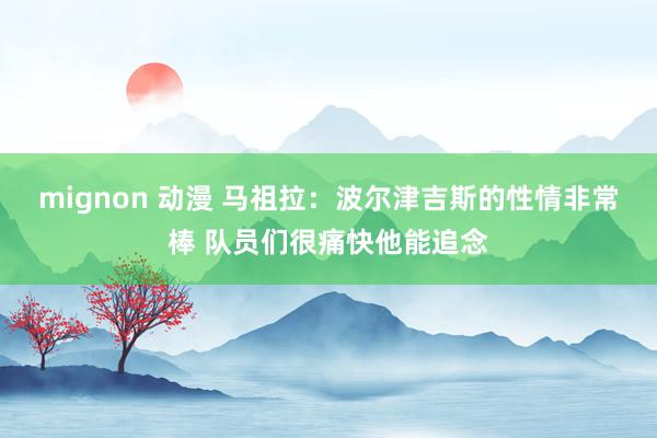 mignon 动漫 马祖拉:波尔津吉斯的性情非常棒 队员们很痛快他能追念