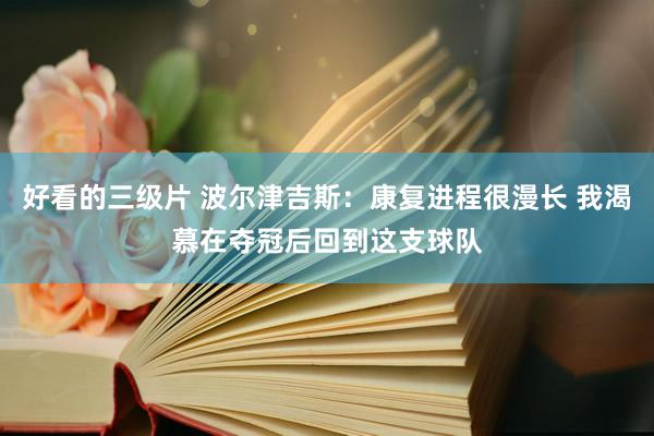 好看的三级片 波尔津吉斯:康复进程很漫长 我渴慕在夺冠后回到这支球队