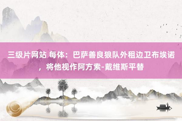 三级片网站 每体:巴萨善良狼队外租边卫布埃诺,将他视作阿方索-戴维斯平替