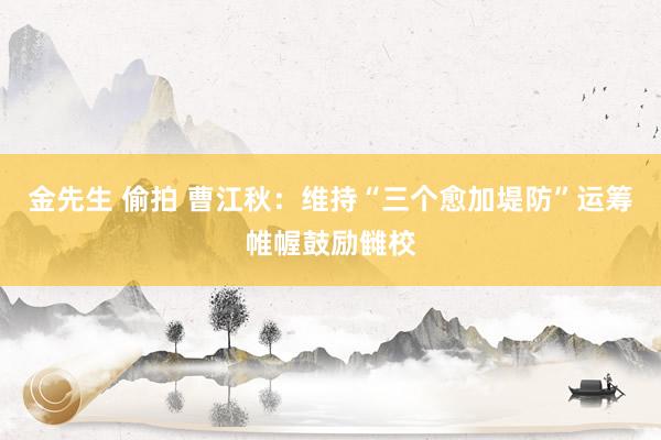 金先生 偷拍 曹江秋:维持“三个愈加堤防”运筹帷幄鼓励雠校