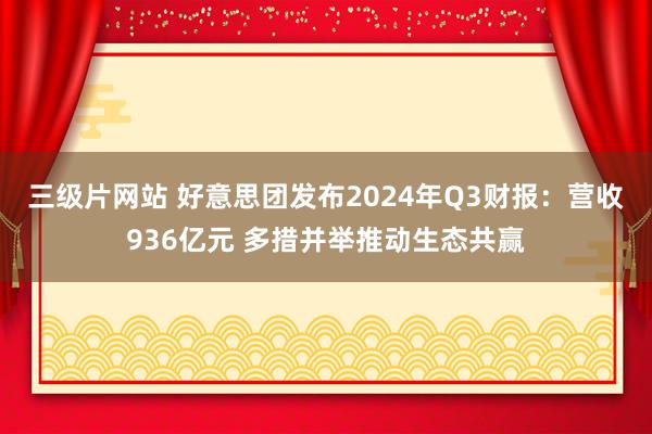 三级片网站 好意思团发布2024年Q3财报:营收936亿元 多措并举推动生态共赢