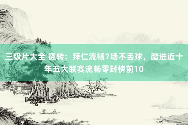 三级片大全 德转:拜仁流畅7场不丢球,踏进近十年五大联赛流畅零封榜前10