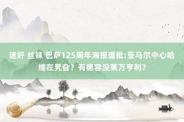迷奸 丝袜 巴萨125周年海报遭批:亚马尔中心哈维在旯旮?有德容没莱万亨利?