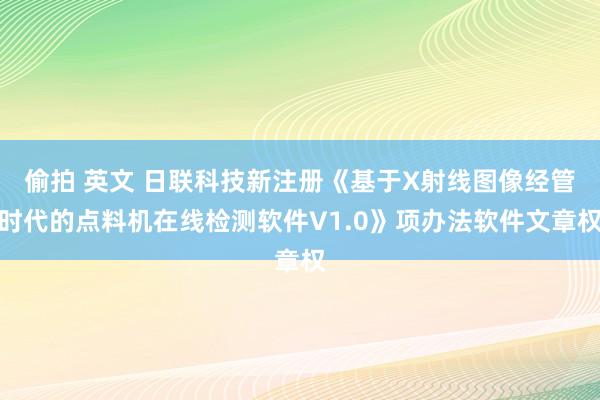 偷拍 英文 日联科技新注册《基于X射线图像经管时代的点料机在线检测软件V1.0》项办法软件文章权