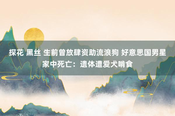 探花 黑丝 生前曾放肆资助流浪狗 好意思国男星家中死亡:遗体遭爱犬啃食