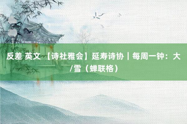 反差 英文 【诗社雅会】延寿诗协|每周一钟:大/雪(蝉联格)