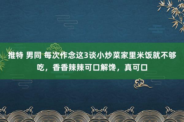 推特 男同 每次作念这3谈小炒菜家里米饭就不够吃,香香辣辣可口解馋,真可口