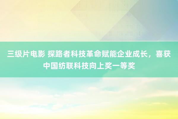 三级片电影 探路者科技革命赋能企业成长,喜获中国纺联科技向上奖一等奖