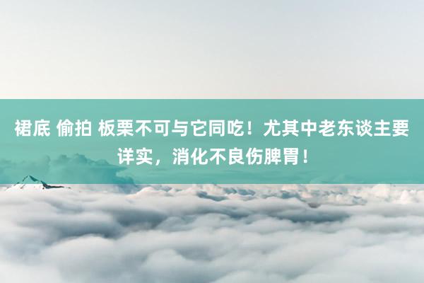 裙底 偷拍 板栗不可与它同吃!尤其中老东谈主要详实,消化不良伤脾胃!