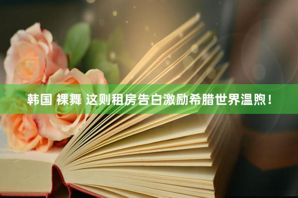 韩国 裸舞 这则租房告白激励希腊世界温煦!