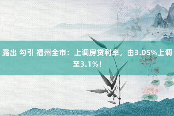 露出 勾引 福州全市:上调房贷利率,由3.05%上调至3.1%!