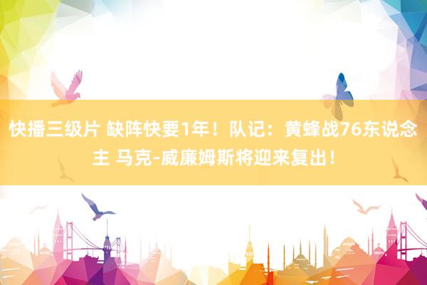 快播三级片 缺阵快要1年!队记:黄蜂战76东说念主 马克-威廉姆斯将迎来复出!